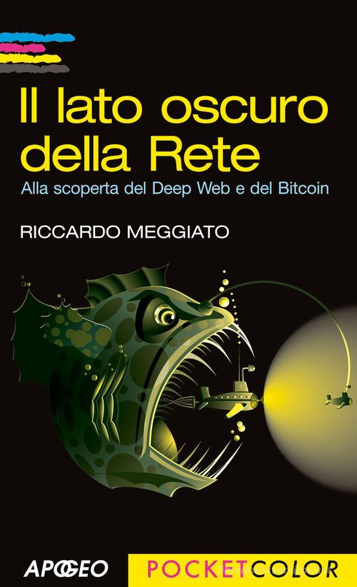 Il lato oscuro della rete. Alla scoperta del Deep Web e del Bitcoin di Riccardo Meggiato edito da Apogeo
