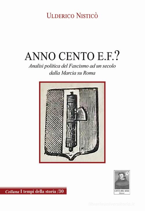 Anno Cento E.F.? Analisi politica del fascismo ad un secolo dalla marcia su Roma di Ulderico Nisticò edito da Città del Sole Edizioni