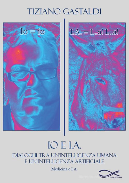 Io e I.A. Dialoghi tra un'intelligenza umana e un'intelligenza artificiale. Nuova ediz. di Tiziano Gastaldi edito da Edizioni Vallescrivia