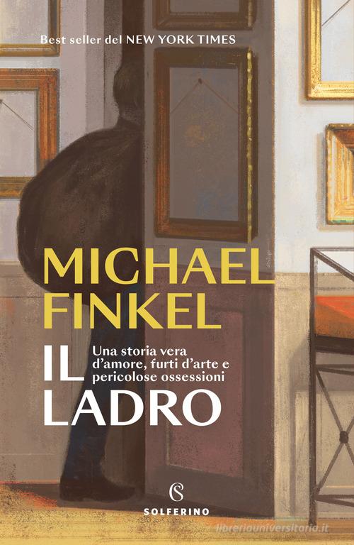 Il ladro. Una storia vera d'amore, furti d'arte e pericolose ossessioni di Michael Finkel edito da Solferino