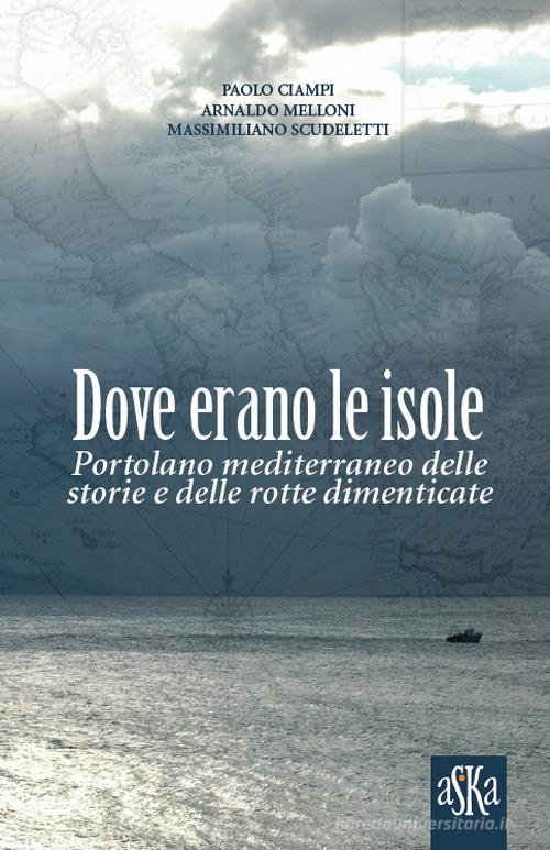 Dove erano le isole. Portolano mediterraneo delle storie e delle rotte dimenticate di Paolo Ciampi, Massimiliano Scudeletti, Arnaldo Melloni edito da Aska Edizioni