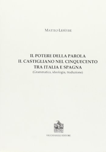Il potere della parola. Il castigliano nel cinquecento tra Italia e Spagna. Grammatica, ideologia, traduzione di Matteo Lefèvre edito da Vecchiarelli