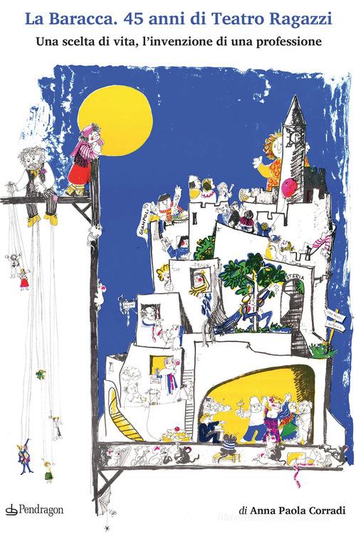 La Baracca. 45 anni di Teatro Ragazzi. Una scelta di vita, l'invenzione di una professione di Anna Paola Corradi edito da Edizioni Pendragon