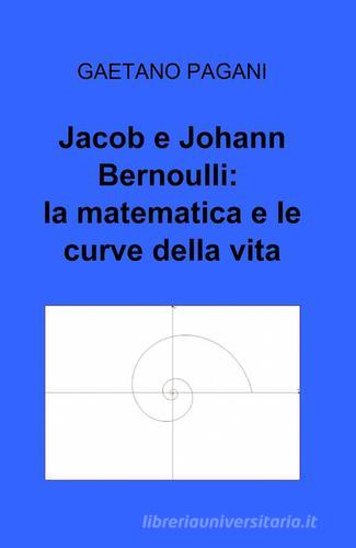 Jacob e Johann Bernoulli: la matematica e le curve della vita di Gaetano Pagani edito da Pubblicato dall'Autore