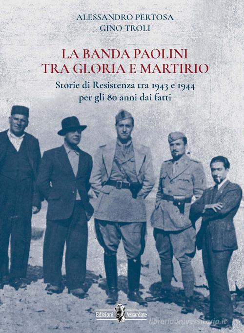 La banda Paolini tra gloria e martirio. Storie di Resistenza tra 1943 e 1944 per gli 80 anni dai fatti di Alessandro Pertosa, Gino Troli edito da Autopubblicato