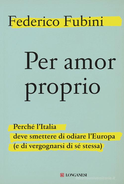 Per amor proprio. Perché l'Italia deve smettere di odiare l'Europa (e di vergognarsi di sé stessa) di Federico Fubini edito da Longanesi