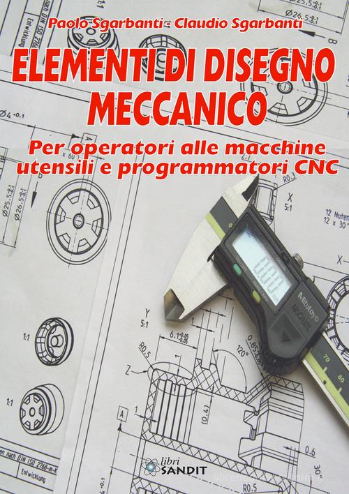 Elementi di disegno meccanico. Per operatori alle macchine utensili e programmatori CNC di Paolo Sgarbanti, Claudio Sgarbanti edito da Sandit Libri
