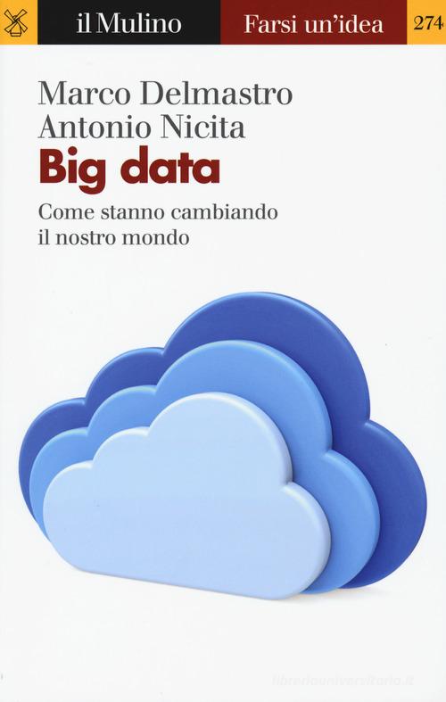 Big data. Come stanno cambiando il nostro mondo di Marco Delmastro, Antonio Nicita edito da Il Mulino