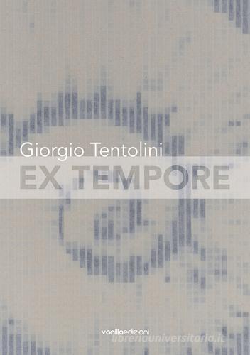 Giorgio Tentolini. Ex tempore. Catalogo della mostra (Rubiera, 7 maggio-9 luglio 2016). Ediz. multilingue edito da Vanillaedizioni