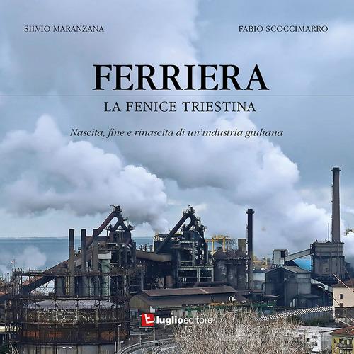 Ferriera. La fenice triestina. Nascita, fine e rinascita di un'industria triestina di Silvio Maranzana, Fabio Scoccimarro edito da Luglio (Trieste)