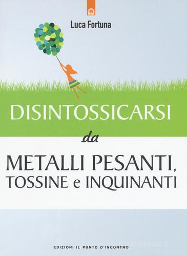 Disintossicarsi da metalli pesanti, tossine e inquinanti di Luca Fortuna edito da Edizioni Il Punto d'Incontro