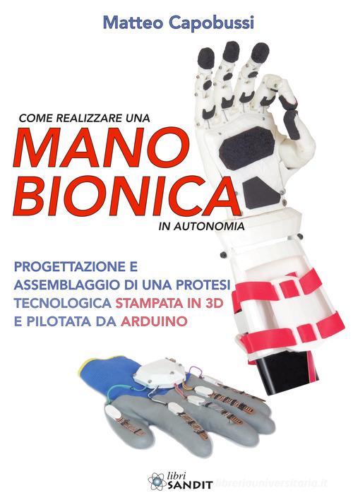 Come realizzare una mano bionica in autonomia. Progettazione e assemblaggio di una protesi tecnologica stampata in 3D e pilotata da Arduino di Matteo Capobussi edito da Sandit Libri