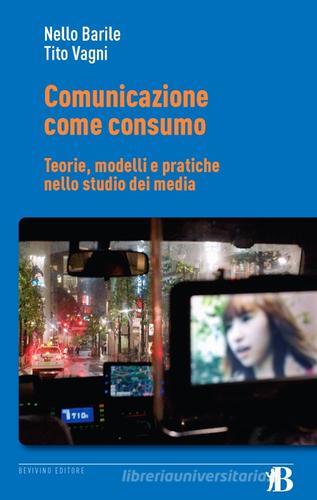 Comunicazione come consumo. Teorie, modelli e pratiche nello studio dei media di Nello Barile, Tito Vagni edito da Bevivino