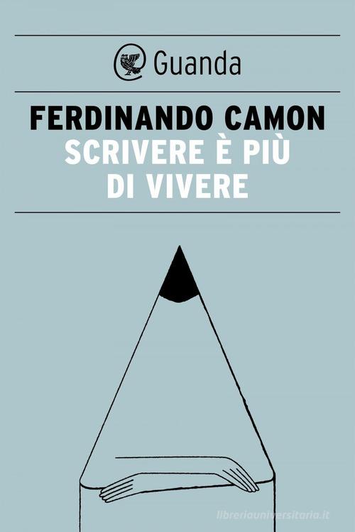 Scrivere è più di vivere di Ferdinando Camon edito da Guanda