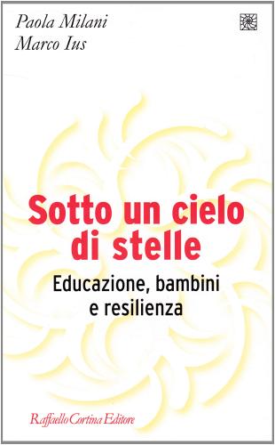 Sotto un cielo di stelle. Educazione, bambini e resilienza di Paola Milani, Marco Ius edito da Raffaello Cortina Editore