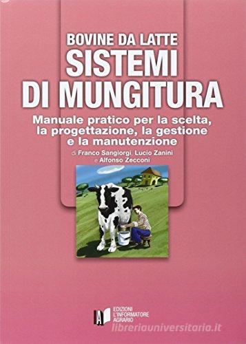 Bovine da latte. Sistemi di mungitura. Manuale pratico per la scelta, la progettazione, la gestione e la manutenzione di Alfonso Zecconi, Franco Sangiorgi, Lucio Zanini edito da L'Informatore Agrario