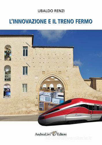 L' innovazione e il treno Fermo di Ubaldo Renzi edito da Andrea Livi Editore