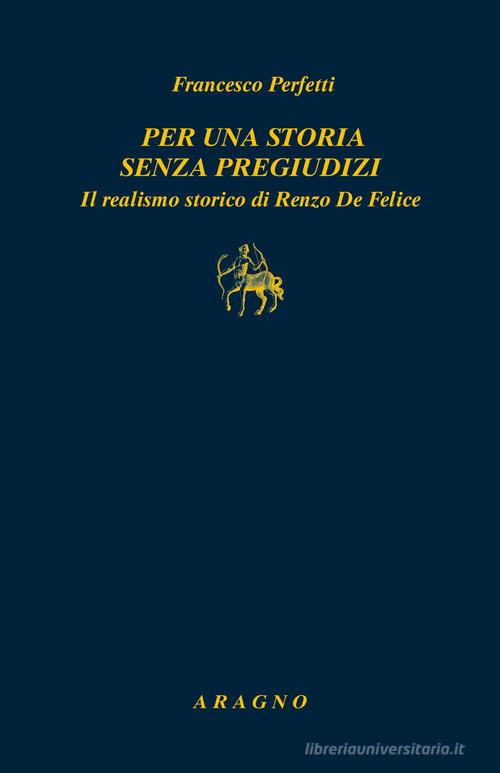 Per una storia senza pregiudizi. Il realismo storico di Renzo De Felice di Francesco Perfetti edito da Aragno