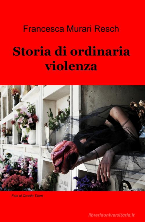 Storia di ordinaria violenza di Francesca Murari Resch edito da ilmiolibro self publishing
