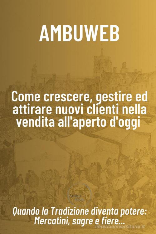 Come crescere, gestire ed attirare nuovi clienti nella vendita all'aperto d'oggi. Quando la tradizione diventa potere: mercatini, sagre e fiere... di Ale Fiorenzano edito da Youcanprint