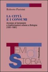 La città e i consumi. Accesso al benessere e trasformazioni urbane a Bologna (1951-1981) di Roberto Parisini edito da Franco Angeli