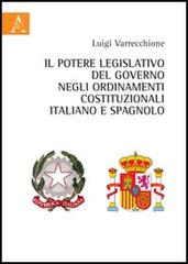 Il potere legislativo del governo negli ordinamenti costituzionali italiano e spagnolo di Luigi Varrecchione edito da Aracne