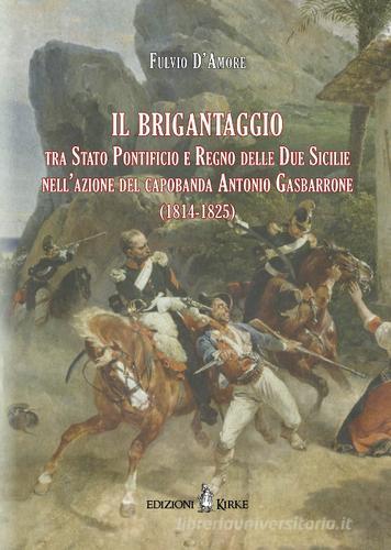 Il brigantaggio tra Stato Pontificio e Regno delle Due Sicilie nell'azione del capobanda Antonio Gasbarrone (1814-1825) di Fulvio D'Amore edito da Kirke