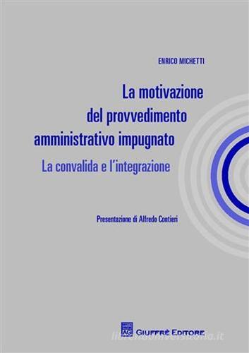 La motivazione del provvedimento amministrativo impugnato. La convalida e l'integrazione di Enrico Michetti edito da Giuffrè