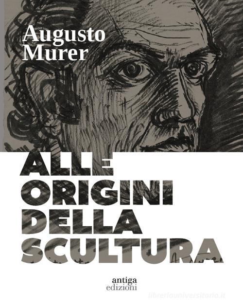 Augusto Murer. Alle origini della scultura. Ediz. a colori di Dino Marangon edito da Antiga Edizioni