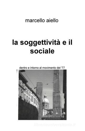 La soggettività e il sociale. Dentro e intorno al movimento del '77 di Marcello Aiello edito da ilmiolibro self publishing