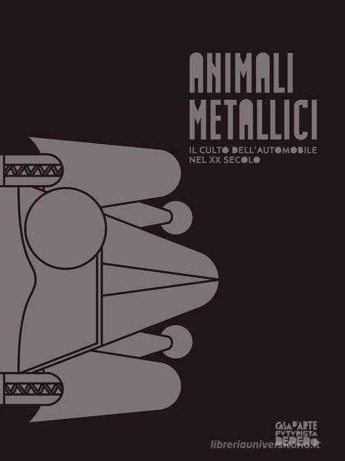 Animali metallici. Il culto dell'automobile nel XX secolo. Catalogo della mostra (Rovereto, 3 marzo-10 giugno 2018). Ediz. illustrata di Nicoletta Boschiero, Federico Zanoner edito da Mart