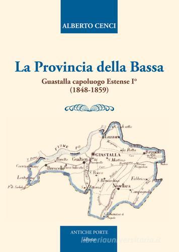 La provincia della Bassa. Guastalla capoluogo estense I° (1848-1859) di Alberto Cenci edito da Antiche Porte