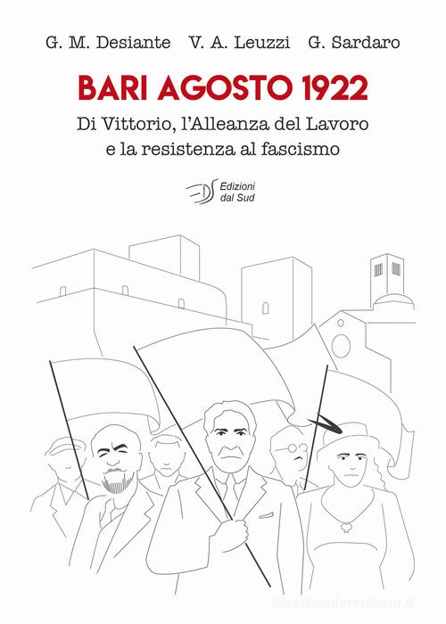 Bari agosto 1922. Di Vittorio, l'Alleanza del Lavoro e la resistenza al fascismo di Giacomo Massimiliano Desiante, Vito Antonio Leuzzi, Giovanni Sardaro edito da Edizioni Dal Sud