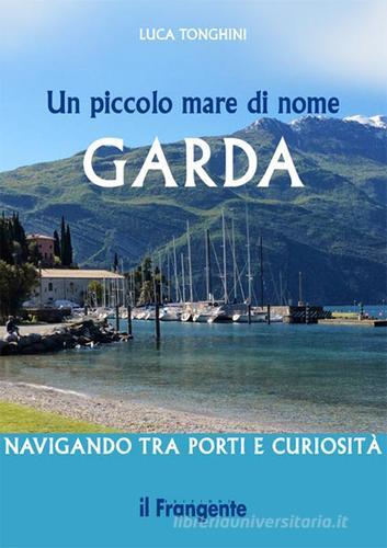 Un piccolo mare di nome Garda. Navigando tra porti e curiosità di Luca Tonghini edito da Il Frangente