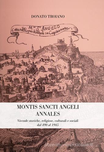 Montis Sancti Angelis Annales. Vicende storiche, religiose, culturali e sociali dal 490 al 1945 di Donato Troiano edito da Biagio Ciuffreda