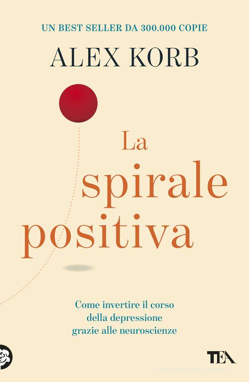 La spirale positiva. Usare le neuroscienze per invertire il corso della depressione, un piccolo cambiamento alla volta di Alex Korb edito da TEA
