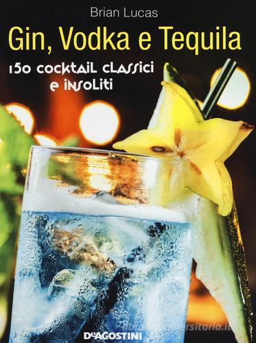 Gin, Vodka e Tequila. 150 cocktail classici e insoliti di Brian Lucas edito da De Agostini