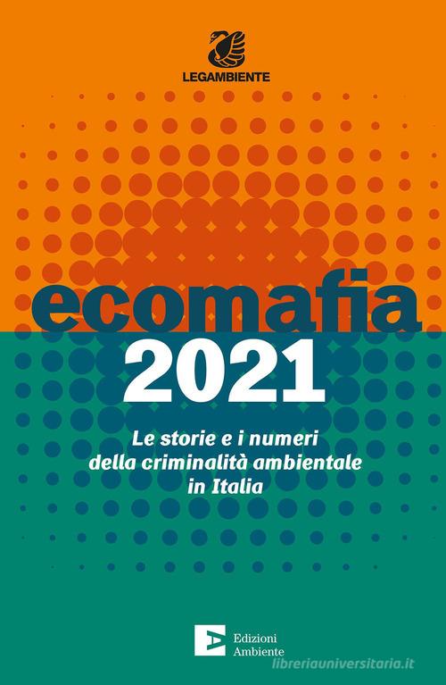 Ecomafia 2021. Le storie e i numeri della criminalità ambientale in Italia edito da Edizioni Ambiente