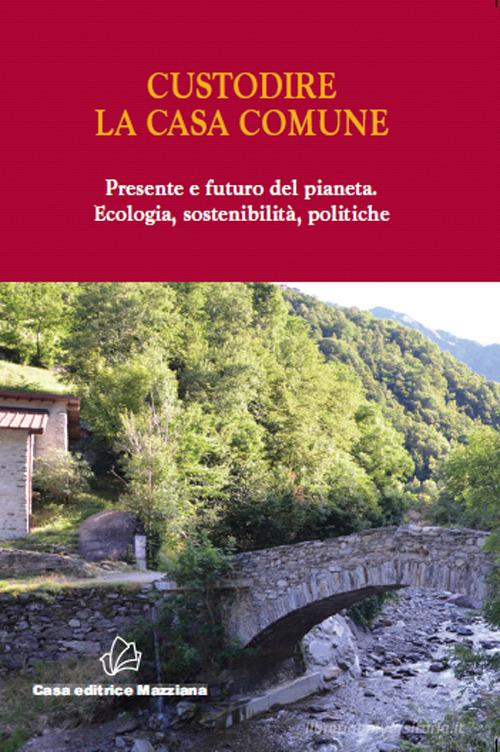 Custodire la casa comune. Presente e futuro del pianeta. Ecologia, sosteniblità, politiche edito da Mazziana