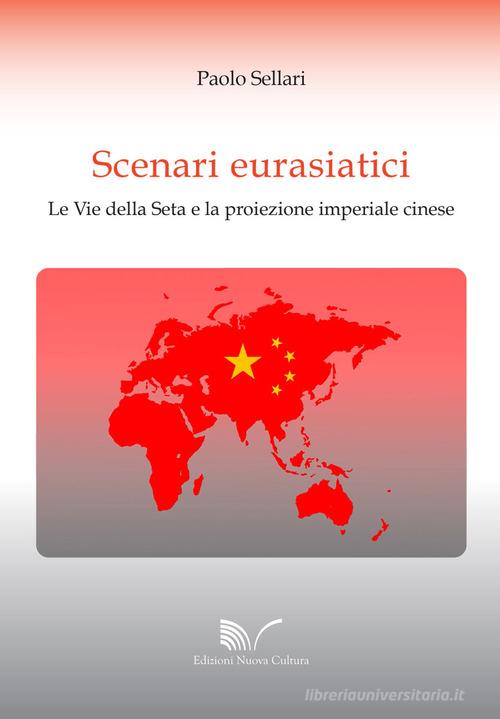 Scenari eurasiatici. Le Vie della Seta e la proiezione imperiale cinese di Paolo Sellari edito da Nuova Cultura