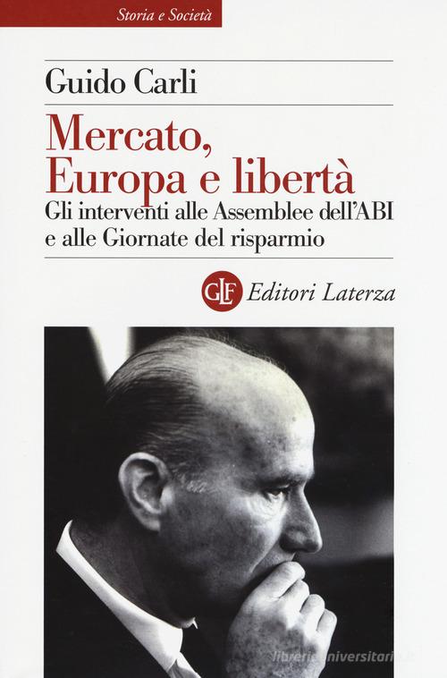 Mercato, Europa e libertà. Gli interventi alle Assemblee dell'ABI e alle Giornate del risparmio di Guido Carli edito da Laterza