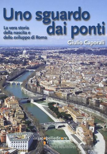 Uno sguardo dai ponti. La vera storia della nascita e dello sviluppo di Roma di Giulio Caporali edito da Iacobellieditore