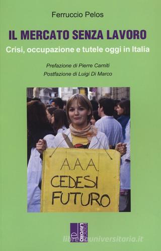 Il mercato senza lavoro. Crisi, occupazione e tutele oggi in Italia di Ferruccio Pelos edito da Edizioni Lavoro