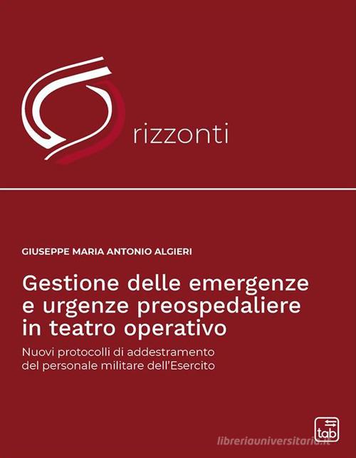 Gestione delle emergenze e urgenze preospedaliere in teatro operativo. Nuovi protocolli di addestramento del personale militare dell'esercito di Giuseppe Maria Antonio Algieri edito da tab edizioni