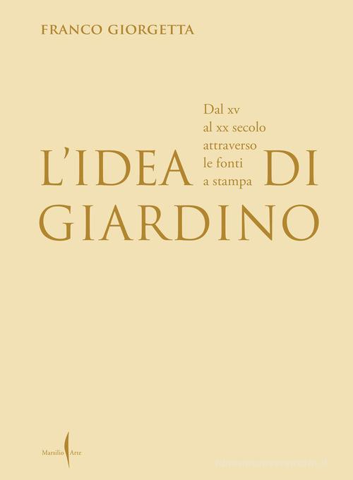 L'idea di giardino. Dal XV al XX secolo attraverso e fonti a stampa. Ediz. illustrata di Franco Giorgetta edito da Marsilio Arte