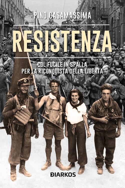 Resistenza. Col fucile in spalla per la riconquista della libertà di Pino Casamassima edito da DIARKOS