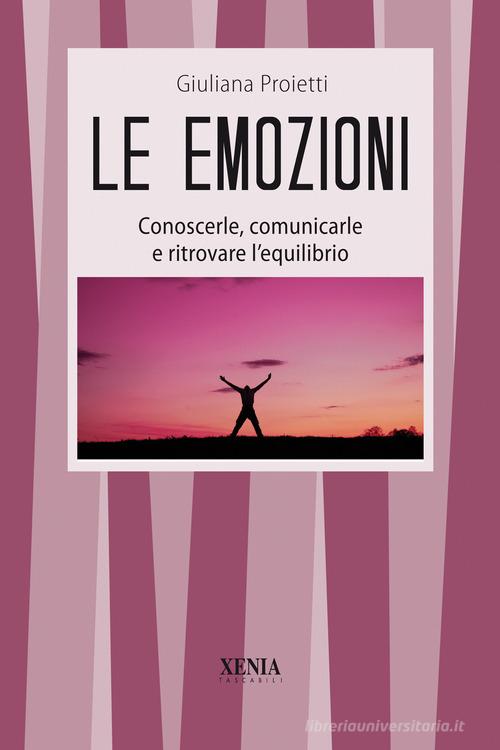 Le emozioni. Conoscerle, comunicarle e ritrovare l'equilibrio di Giuliana Proietti edito da Xenia