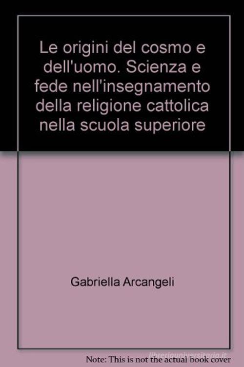 Le origini del cosmo e dell'uomo. Scienza e fede nell'insegnamento della religione cattolica nella scuola superiore di Gabriella Arcangeli edito da Progetto 2000