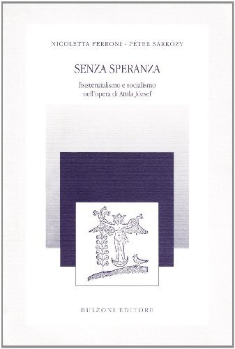 Senza speranza. Esistenzialismo e socialismo nell'opera di Attila József di Nicoletta Ferroni, Péter Sárközy edito da Bulzoni