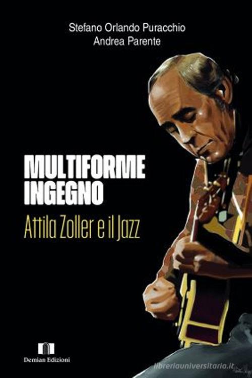 Multiforme ingegno. Attila Zoller e il jazz di Stefano Orlando Puracchio, Andrea Parente edito da Demian Edizioni